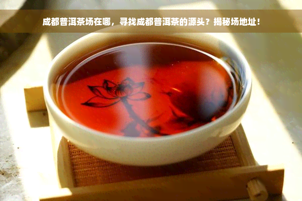 成都普洱茶场在哪，寻找成都普洱茶的源头？揭秘场地址！