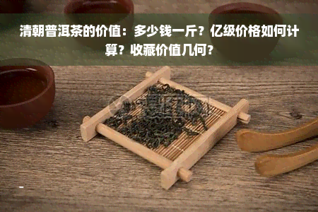 清朝普洱茶的价值：多少钱一斤？亿级价格如何计算？收藏价值几何？