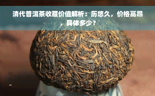 清代普洱茶收藏价值解析：历悠久，价格高昂，具体多少？