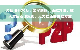 欠信用卡70万：坐牢期限、还款方法、收入对应还债策略、无力偿还的处理方式