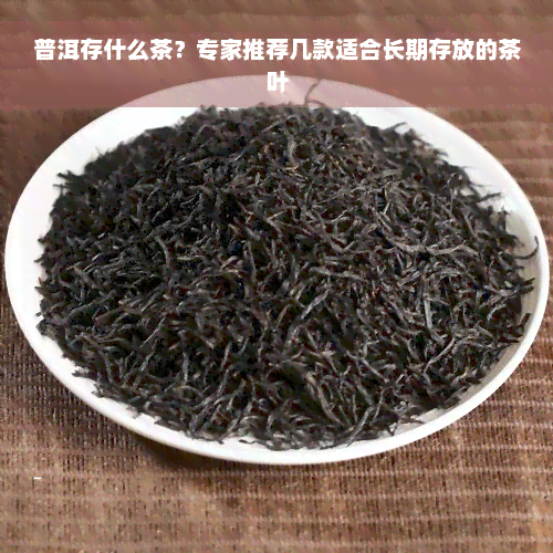 普洱存什么茶？专家推荐几款适合长期存放的茶叶