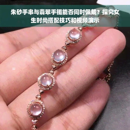 朱砂手串与翡翠手镯能否同时佩戴？探究女生时尚搭配技巧和视频演示