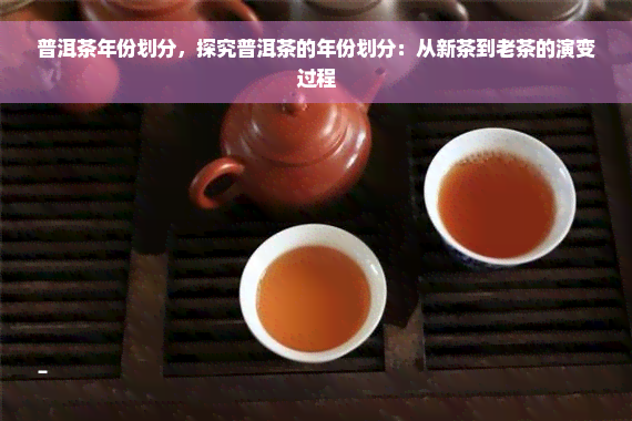 普洱茶年份划分，探究普洱茶的年份划分：从新茶到老茶的演变过程