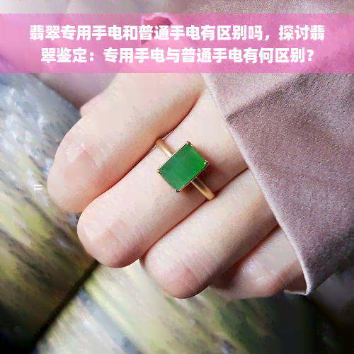 翡翠专用手电和普通手电有区别吗，探讨翡翠鉴定：专用手电与普通手电有何区别？