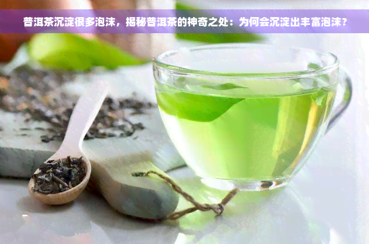 普洱茶沉淀很多泡沫，揭秘普洱茶的神奇之处：为何会沉淀出丰富泡沫？