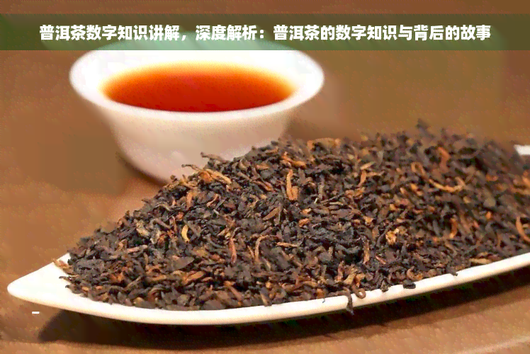 普洱茶数字知识讲解，深度解析：普洱茶的数字知识与背后的故事