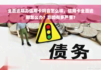 全面逾期办信用卡吗会怎么样，信用卡全面逾期怎么办？影响有多严重？