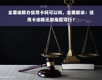 全面逾期办信用卡吗可以吗，全面解读：信用卡逾期还款是否可行？