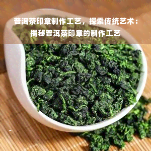 普洱茶印章制作工艺，探索传统艺术：揭秘普洱茶印章的制作工艺