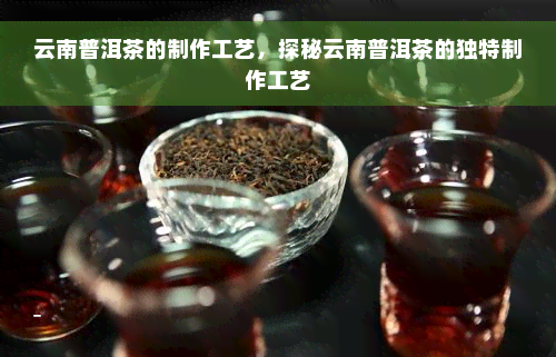 云南普洱茶的制作工艺，探秘云南普洱茶的独特制作工艺