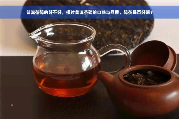 普洱茶碎的好不好，探讨普洱茶碎的口感与品质，碎茶是否好喝？