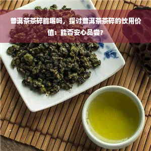 普洱茶茶碎能喝吗，探讨普洱茶茶碎的饮用价值：能否安心品尝？