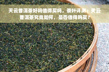 天云普洱茶好吗值得买吗，茶叶评测：天云普洱茶究竟如何，是否值得购买？