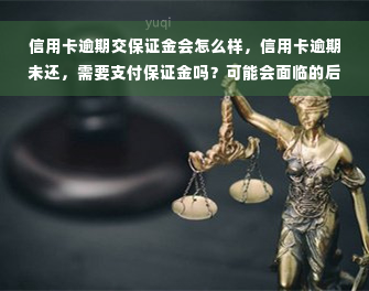 信用卡逾期交保证金会怎么样，信用卡逾期未还，需要支付保证金吗？可能会面临的后果