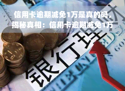 信用卡逾期减免1万是真的吗，揭秘真相：信用卡逾期减免1万是否真实存在？