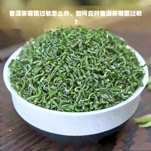 普洱茶霉菌过敏怎么办，如何应对普洱茶霉菌过敏？