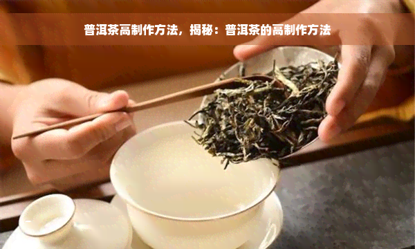 普洱茶高制作方法，揭秘：普洱茶的高制作方法