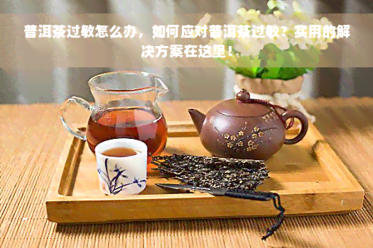 普洱茶过敏怎么办，如何应对普洱茶过敏？实用的解决方案在这里！