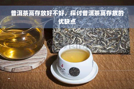 普洱茶高存放好不好，探讨普洱茶高存放的优缺点