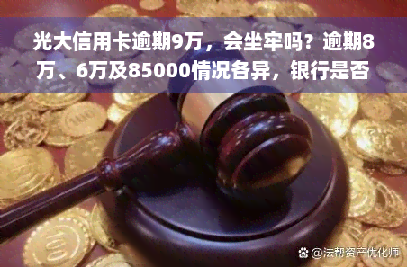 光大信用卡逾期9万，会坐牢吗？逾期8万、6万及85000情况各异，银行是否报案需了解具体情况