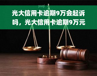 光大信用卡逾期9万会起诉吗，光大信用卡逾期9万元，银行是否会采取法律手进行追讨？