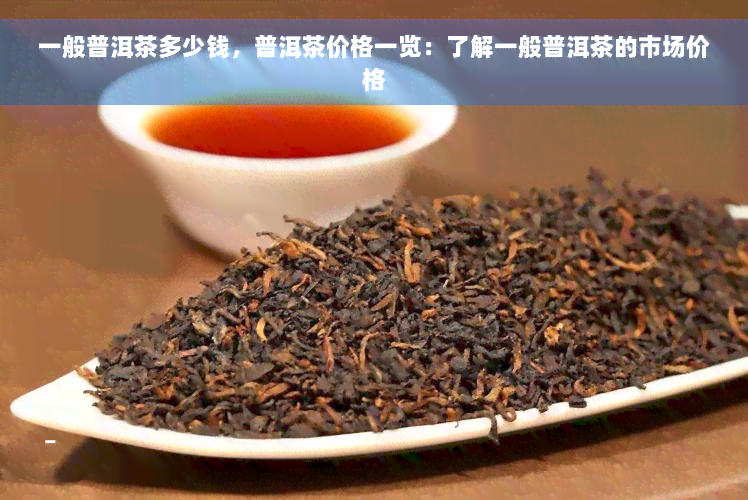 一般普洱茶多少钱，普洱茶价格一览：了解一般普洱茶的市场价格