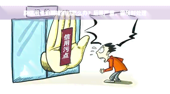 刷信用卡逾期被抓过怎么办？后果严重，需及时处理