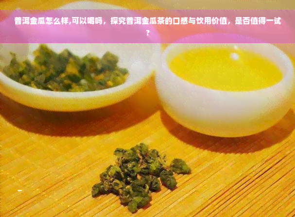 普洱金瓜怎么样,可以喝吗，探究普洱金瓜茶的口感与饮用价值，是否值得一试？