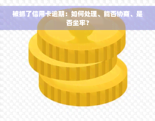 被抓了信用卡逾期：如何处理、能否协商、是否坐牢？