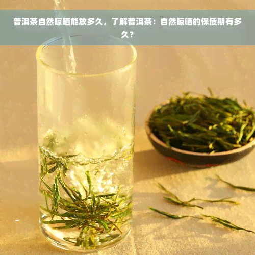 普洱茶自然晾晒能放多久，了解普洱茶：自然晾晒的保质期有多久？