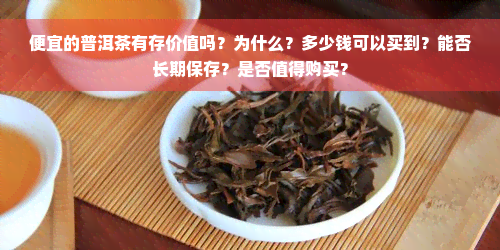 便宜的普洱茶有存价值吗？为什么？多少钱可以买到？能否长期保存？是否值得购买？