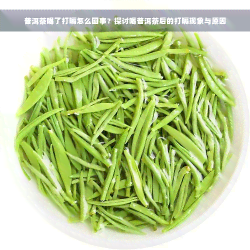 普洱茶喝了打嗝怎么回事？探讨喝普洱茶后的打嗝现象与原因