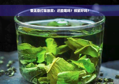 普洱茶打嗝放屁：还能喝吗？频繁好吗？