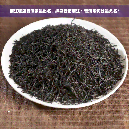 丽江哪里普洱茶最出名，探寻云南丽江：普洱茶何处最负名？