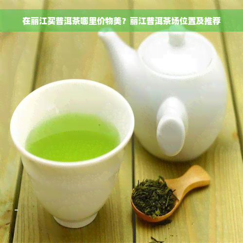 在丽江买普洱茶哪里价物美？丽江普洱茶场位置及推荐