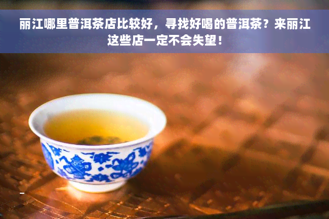 丽江哪里普洱茶店比较好，寻找好喝的普洱茶？来丽江这些店一定不会失望！