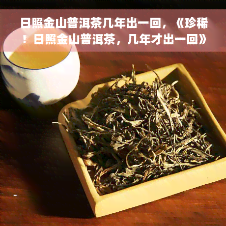 日照金山普洱茶几年出一回，《珍稀！日照金山普洱茶，几年才出一回》