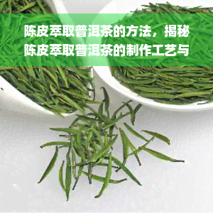 陈皮萃取普洱茶的方法，揭秘陈皮萃取普洱茶的制作工艺与方法