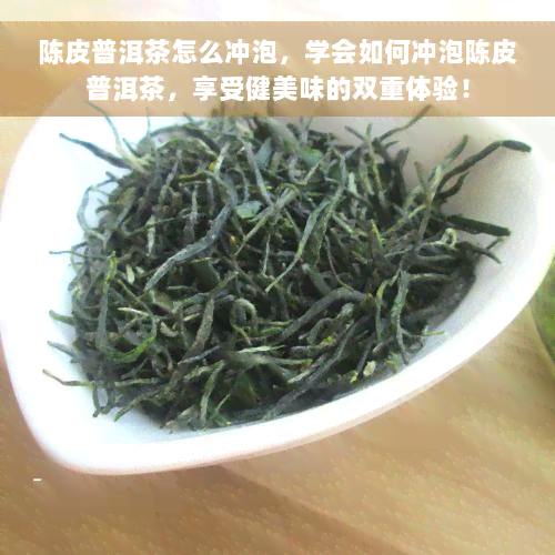 陈皮普洱茶怎么冲泡，学会如何冲泡陈皮普洱茶，享受健美味的双重体验！