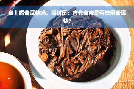 皇上喝普洱茶吗，探讨历：古代皇帝是否饮用普洱茶？