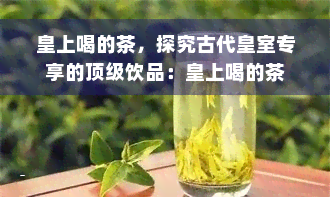 皇上喝的茶，探究古代皇室专享的顶级饮品：皇上喝的茶