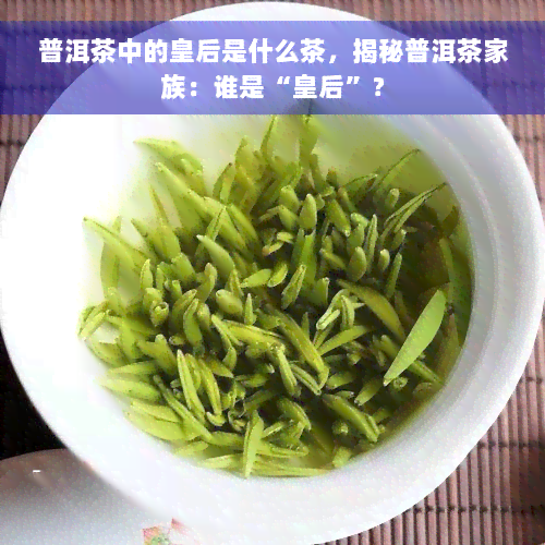 普洱茶中的皇后是什么茶，揭秘普洱茶家族：谁是“皇后”？