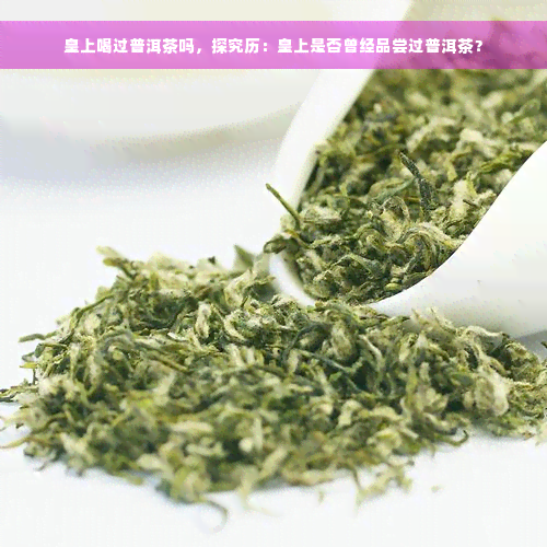 皇上喝过普洱茶吗，探究历：皇上是否曾经品尝过普洱茶？