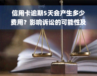 信用卡逾期5天会产生多少费用？影响诉讼的可能性及解决方法