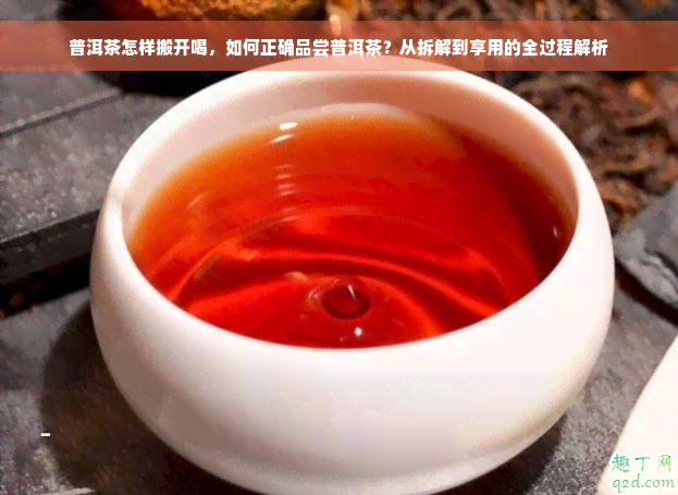 普洱茶怎样搬开喝，如何正确品尝普洱茶？从拆解到享用的全过程解析