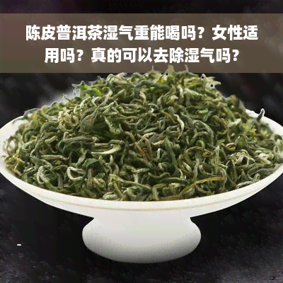 陈皮普洱茶湿气重能喝吗？女性适用吗？真的可以去除湿气吗？