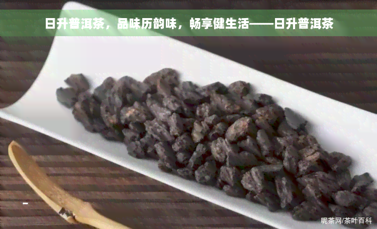 日升普洱茶，品味历韵味，畅享健生活——日升普洱茶