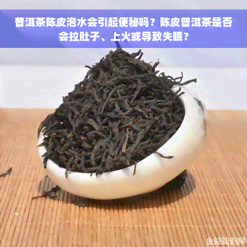 普洱茶陈皮泡水会引起便秘吗？陈皮普洱茶是否会拉肚子、上火或导致失眠？