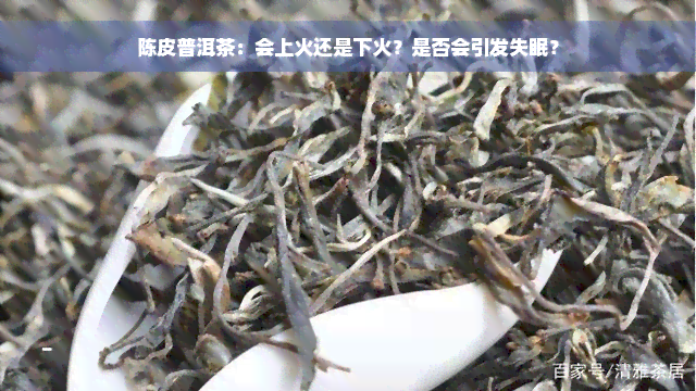 陈皮普洱茶：会上火还是下火？是否会引发失眠？