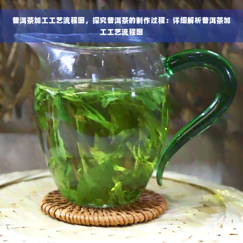 普洱茶加工工艺流程图，探究普洱茶的制作过程：详细解析普洱茶加工工艺流程图